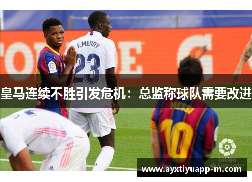 皇马连续不胜引发危机：总监称球队需要改进