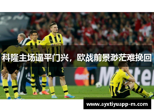 科隆主场逼平门兴，欧战前景渺茫难挽回