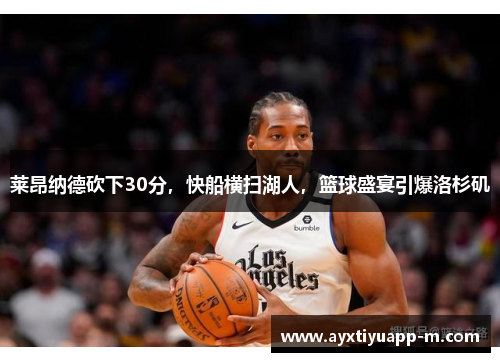 莱昂纳德砍下30分，快船横扫湖人，篮球盛宴引爆洛杉矶