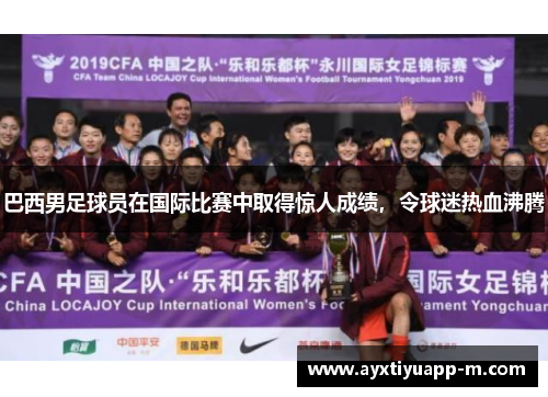 巴西男足球员在国际比赛中取得惊人成绩，令球迷热血沸腾