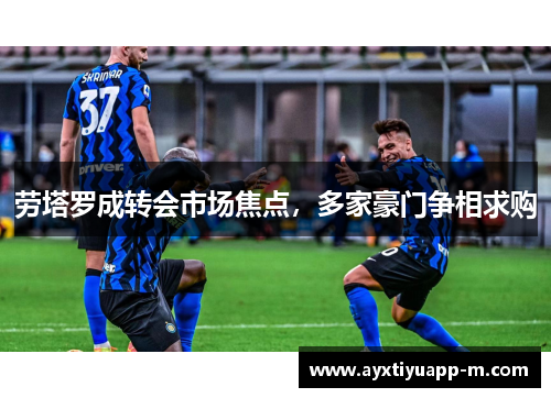 劳塔罗成转会市场焦点，多家豪门争相求购