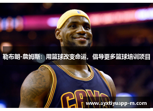 勒布朗-詹姆斯：用篮球改变命运，倡导更多篮球培训项目