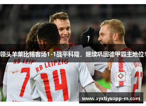 领头羊莱比锡客场1-1战平科隆，继续巩固德甲霸主地位！