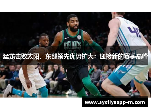 猛龙击败太阳，东部领先优势扩大：迎接新的赛季巅峰