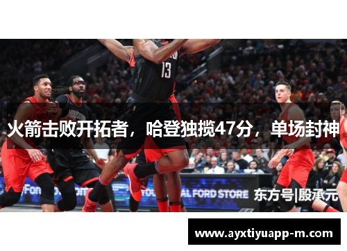 火箭击败开拓者，哈登独揽47分，单场封神