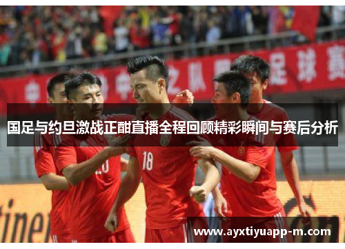 国足与约旦激战正酣直播全程回顾精彩瞬间与赛后分析