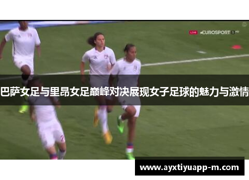 巴萨女足与里昂女足巅峰对决展现女子足球的魅力与激情