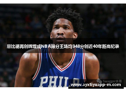 恩比德再创辉煌成NBA得分王场均348分创近40年新高纪录