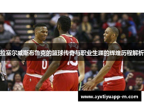 拉塞尔威斯布鲁克的篮球传奇与职业生涯的辉煌历程解析