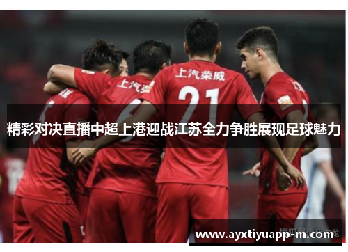 精彩对决直播中超上港迎战江苏全力争胜展现足球魅力