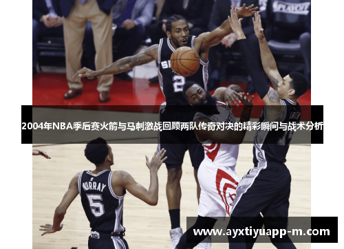 2004年NBA季后赛火箭与马刺激战回顾两队传奇对决的精彩瞬间与战术分析