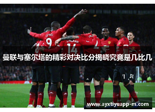曼联与塞尔塔的精彩对决比分揭晓究竟是几比几